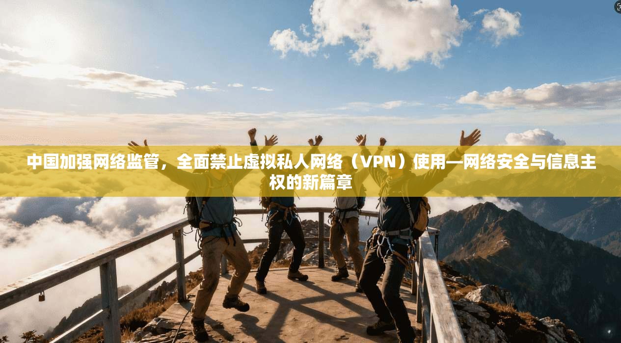 中国加强网络监管，全面禁止虚拟私人网络（VPN）使用—网络安全与信息主权的新篇章