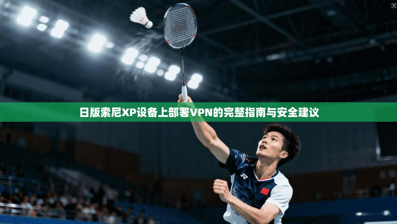 日版索尼XP设备上部署VPN的完整指南与安全建议