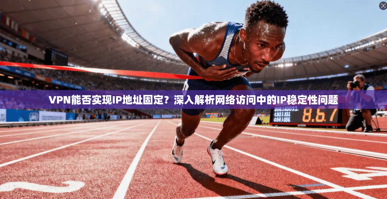 VPN能否实现IP地址固定?深入解析网络访问中的IP稳定性问题