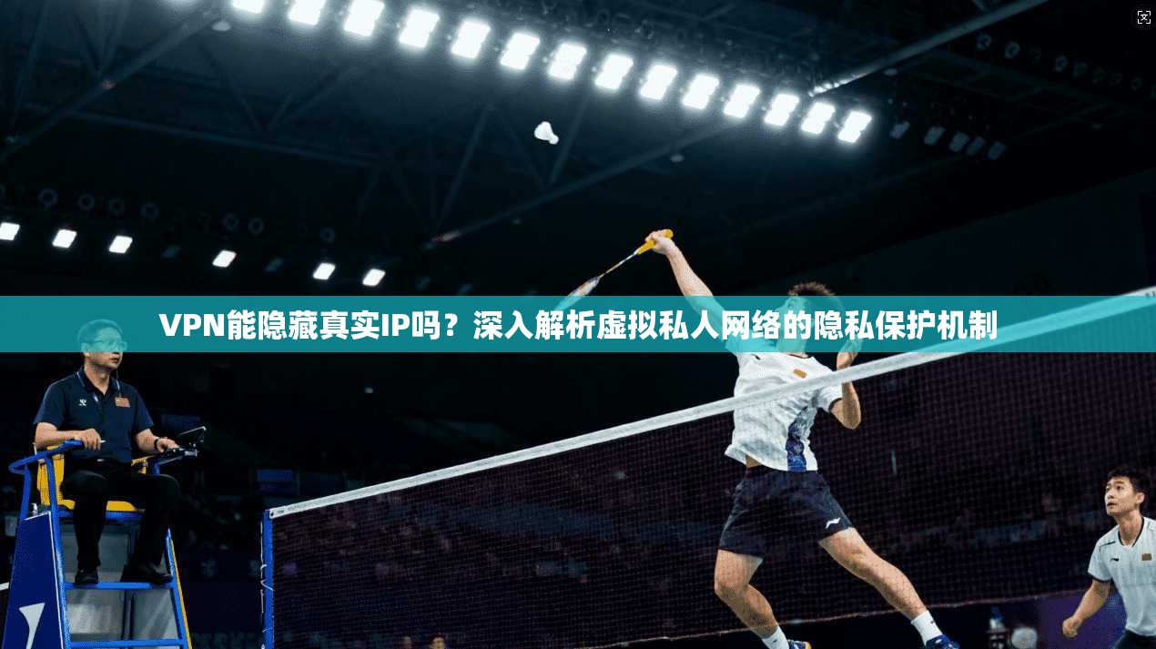 VPN能隐藏真实IP吗?深入解析虚拟私人网络的隐私保护机制