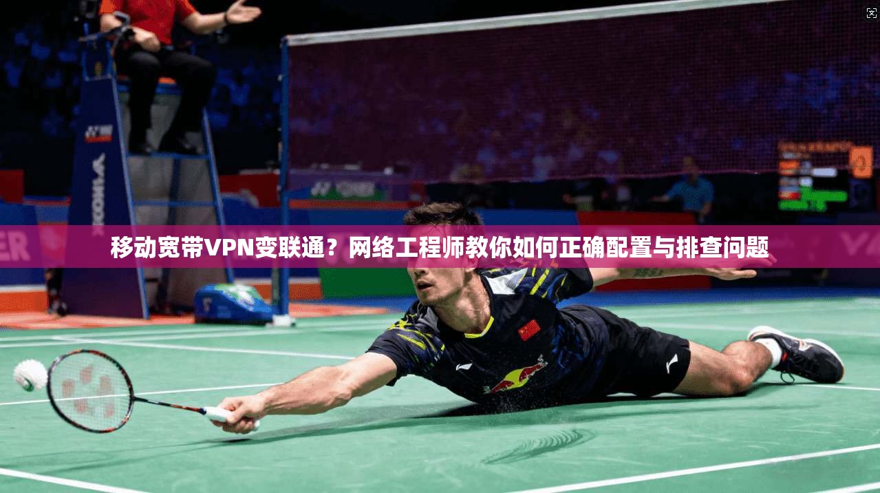 移动宽带VPN变联通？网络工程师教你如何正确配置与排查问题