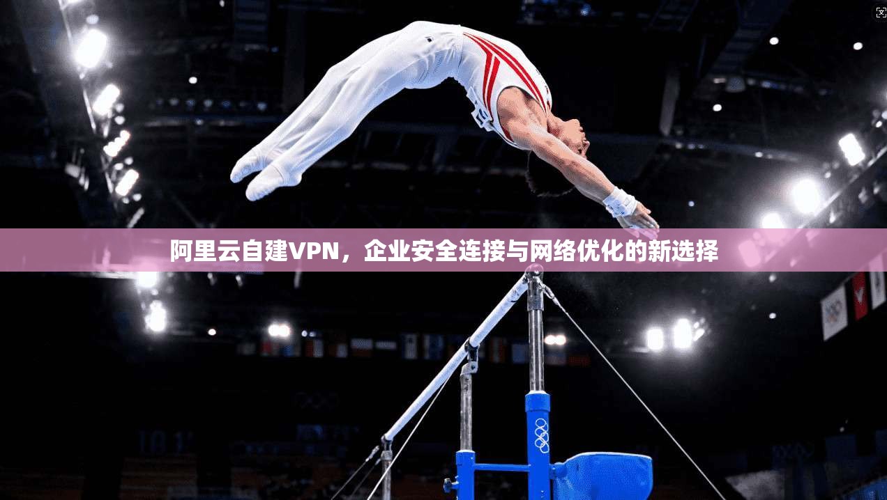 阿里云自建VPN，企业安全连接与网络优化的新选择