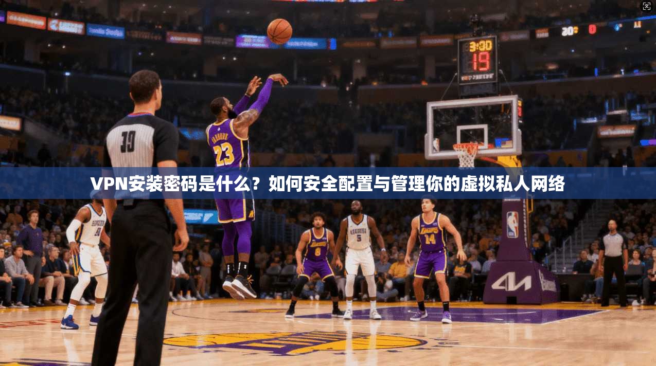 VPN安装密码是什么？如何安全配置与管理你的虚拟私人网络