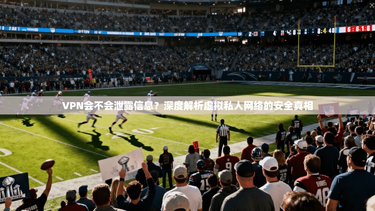 VPN会不会泄露信息？深度解析虚拟私人网络的安全真相