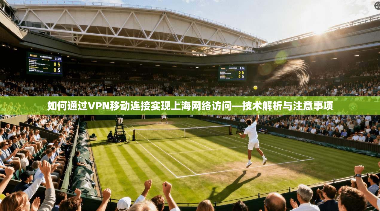 如何通过VPN移动连接实现上海网络访问—技术解析与注意事项