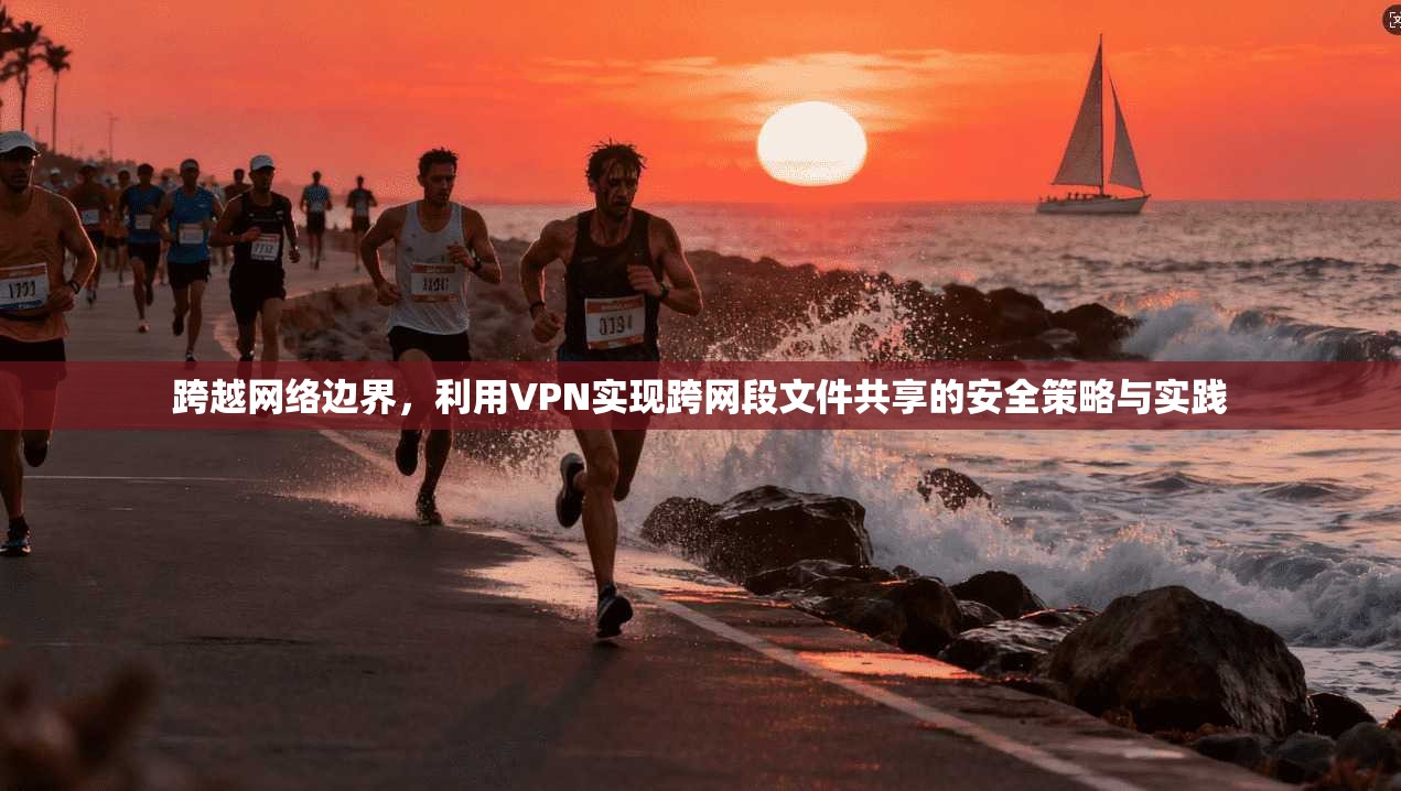 跨越网络边界，利用VPN实现跨网段文件共享的安全策略与实践
