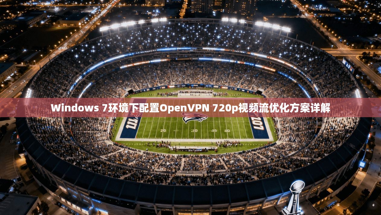 Windows 7环境下配置OpenVPN 720p视频流优化方案详解