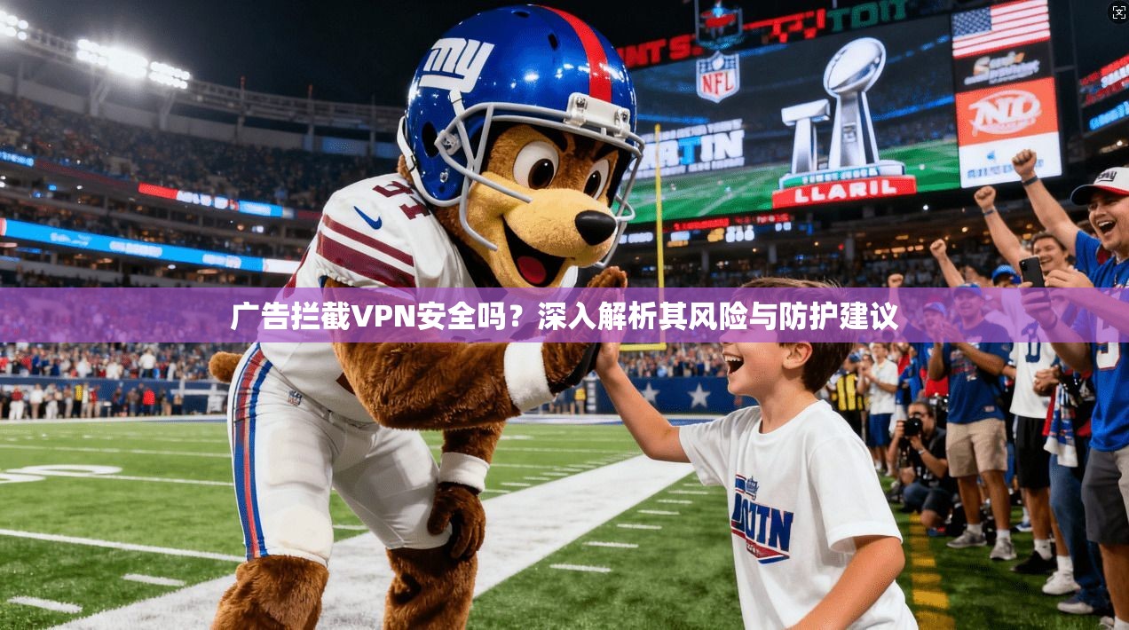 广告拦截VPN安全吗？深入解析其风险与防护建议