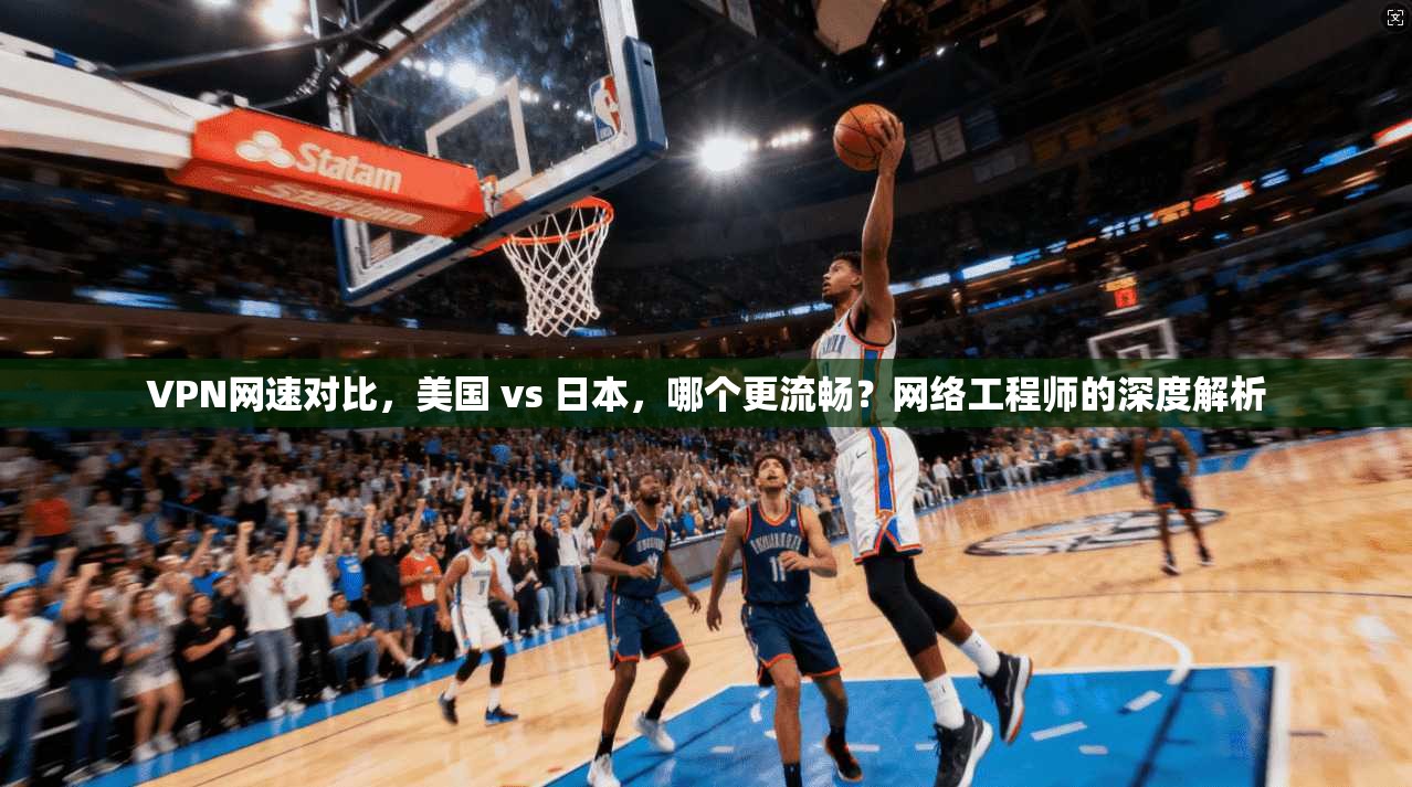 VPN网速对比，美国 vs 日本，哪个更流畅？网络工程师的深度解析