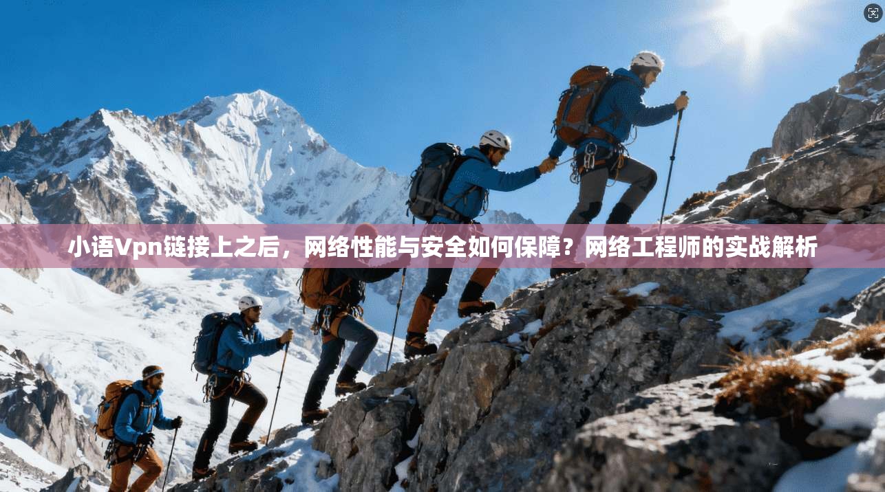 小语Vpn链接上之后，网络性能与安全如何保障？网络工程师的实战解析