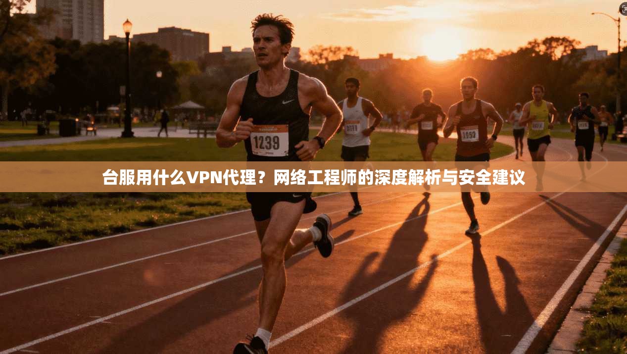 台服用什么VPN代理？网络工程师的深度解析与安全建议