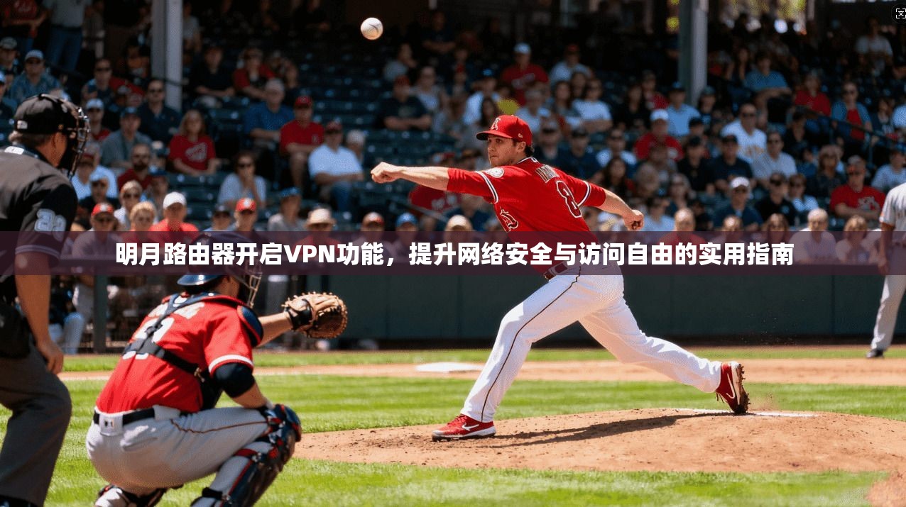 明月路由器开启VPN功能，提升网络安全与访问自由的实用指南
