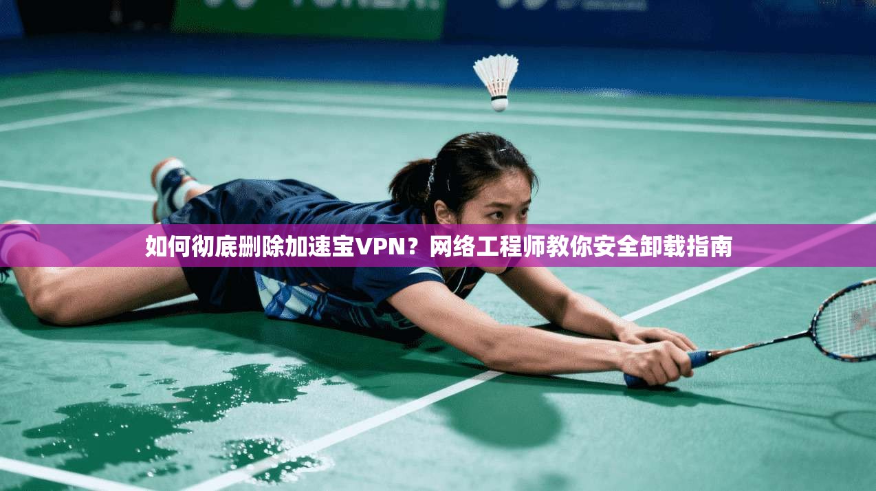 如何彻底删除加速宝VPN？网络工程师教你安全卸载指南