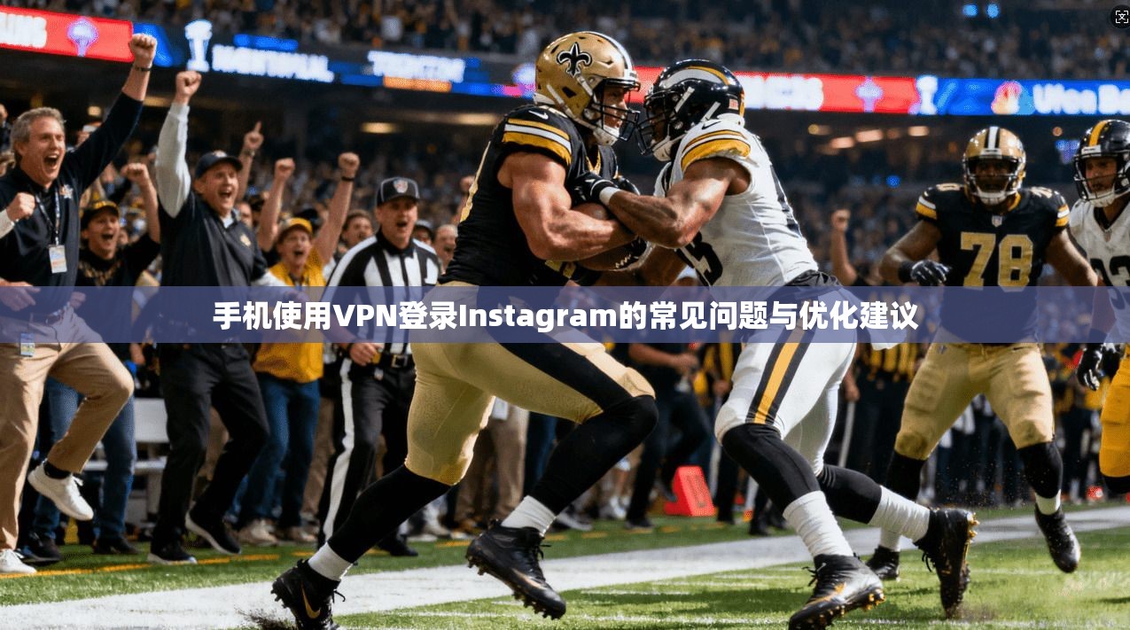 手机使用VPN登录Instagram的常见问题与优化建议