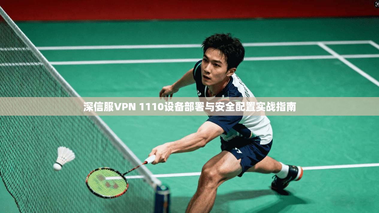 深信服VPN 1110设备部署与安全配置实战指南