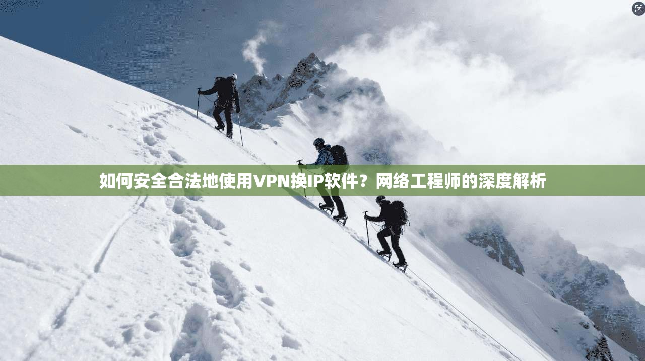 如何安全合法地使用VPN换IP软件？网络工程师的深度解析