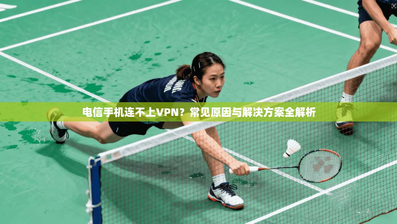 电信手机连不上VPN？常见原因与解决方案全解析