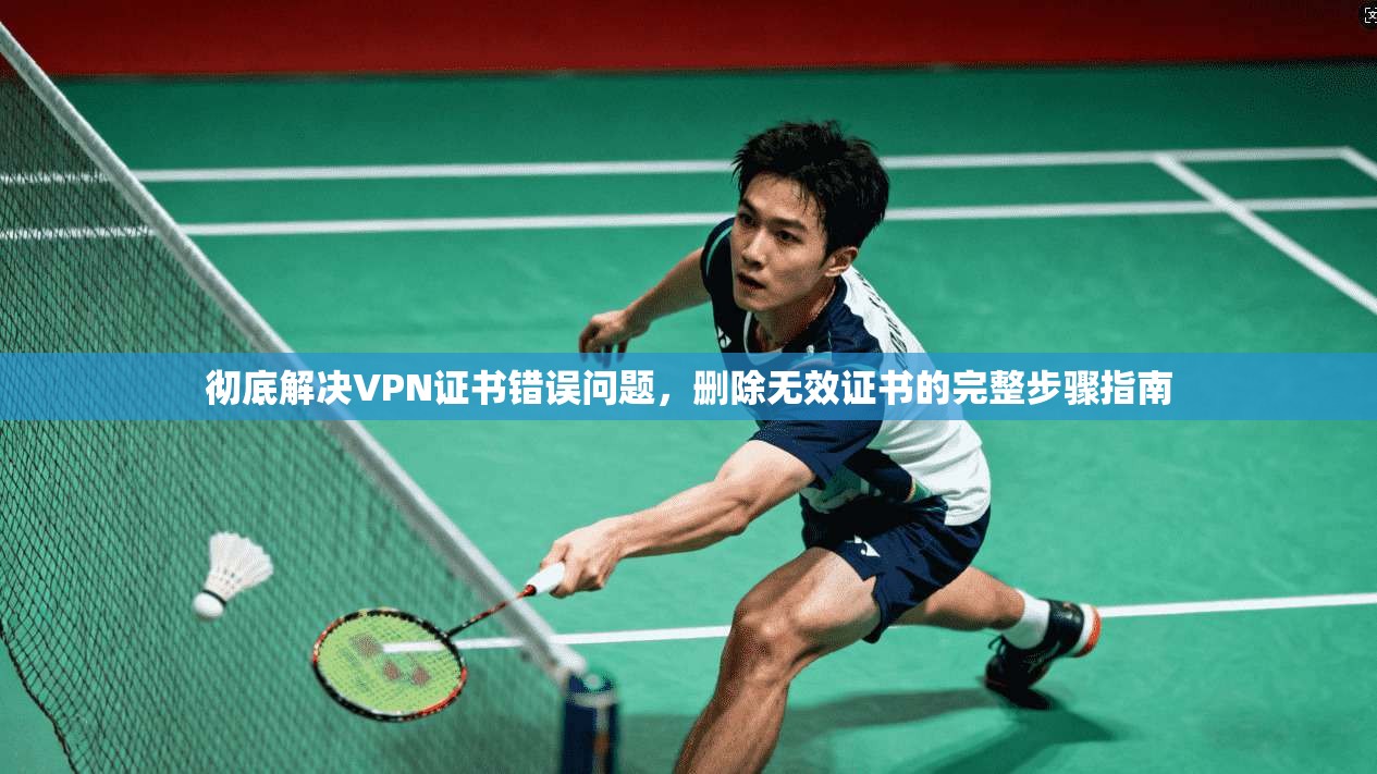 彻底解决VPN证书错误问题，删除无效证书的完整步骤指南