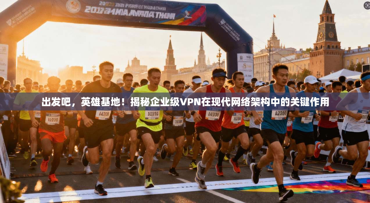 出发吧，英雄基地！揭秘企业级VPN在现代网络架构中的关键作用