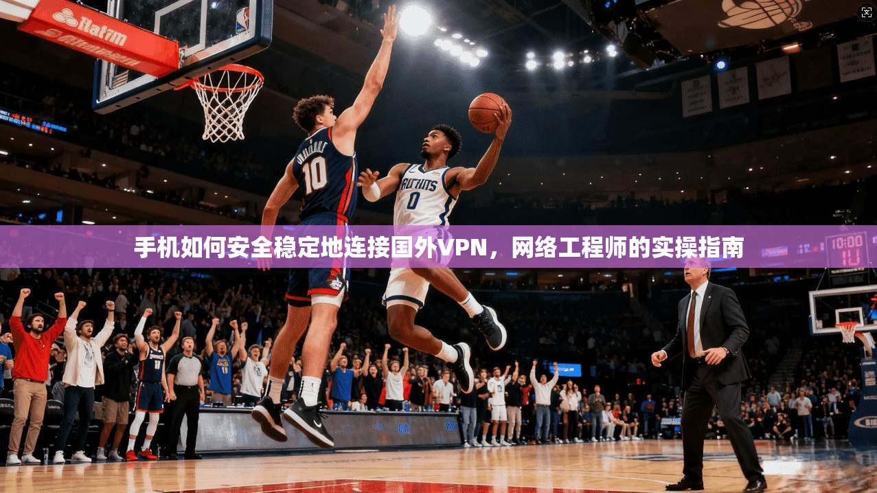 手机如何安全稳定地连接国外VPN，网络工程师的实操指南