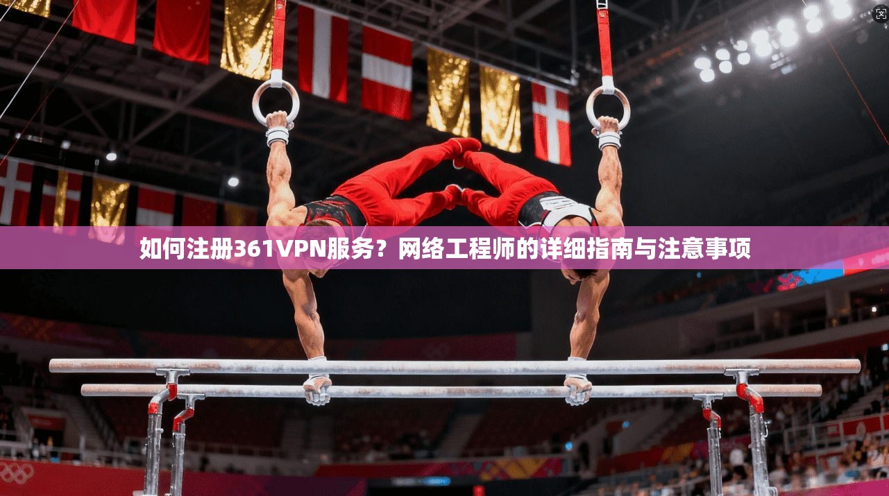如何注册361VPN服务？网络工程师的详细指南与注意事项