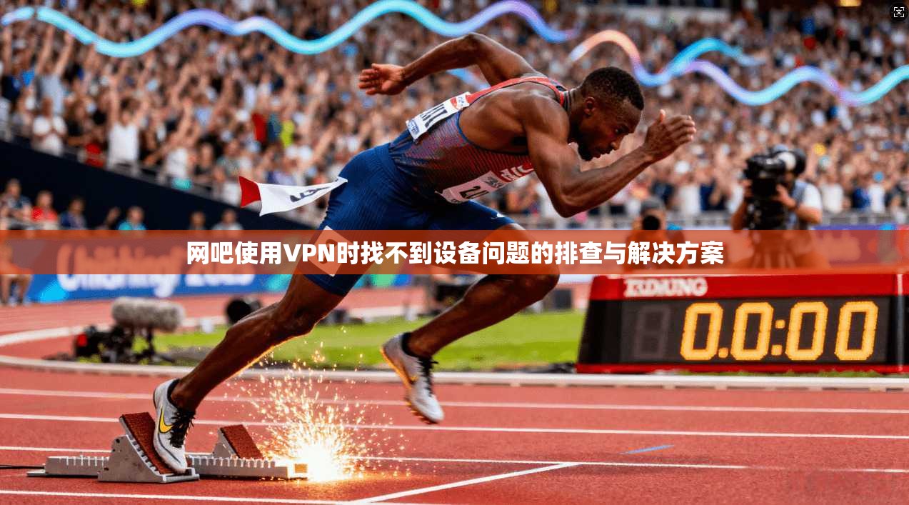 网吧使用VPN时找不到设备问题的排查与解决方案