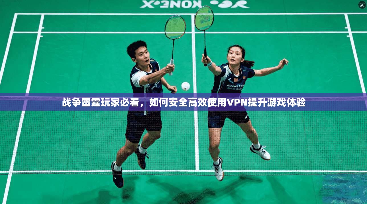 战争雷霆玩家必看，如何安全高效使用VPN提升游戏体验