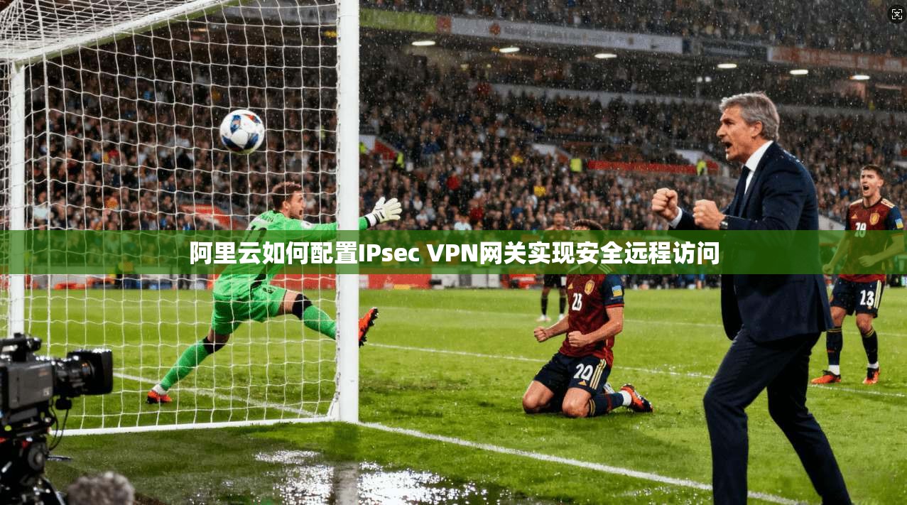 阿里云如何配置IPsec VPN网关实现安全远程访问