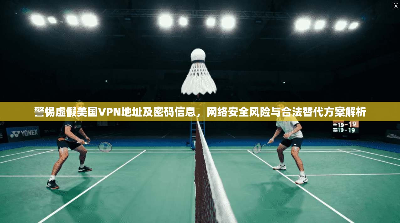 警惕虚假美国VPN地址及密码信息，网络安全风险与合法替代方案解析