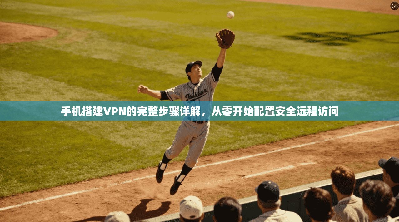 手机搭建VPN的完整步骤详解，从零开始配置安全远程访问