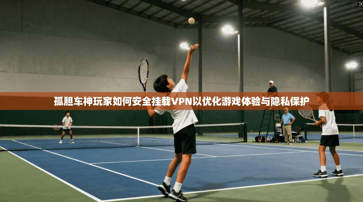 孤胆车神玩家如何安全挂载VPN以优化游戏体验与隐私保护