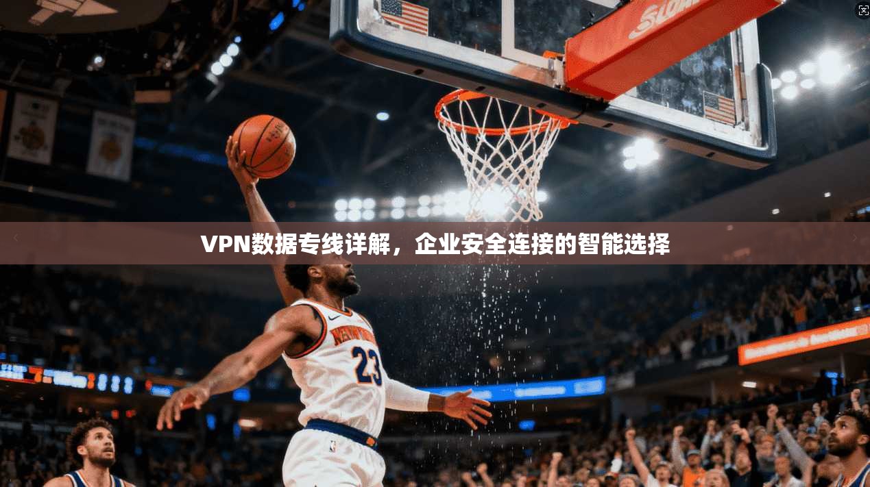 VPN数据专线详解，企业安全连接的智能选择