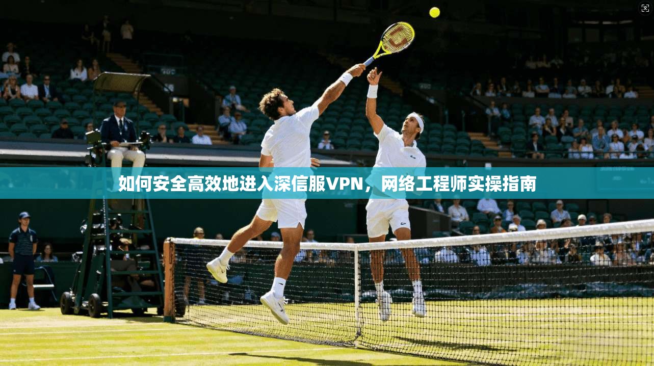如何安全高效地进入深信服VPN，网络工程师实操指南