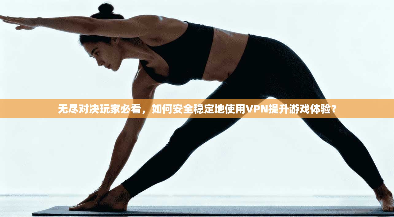 无尽对决玩家必看，如何安全稳定地使用VPN提升游戏体验？
