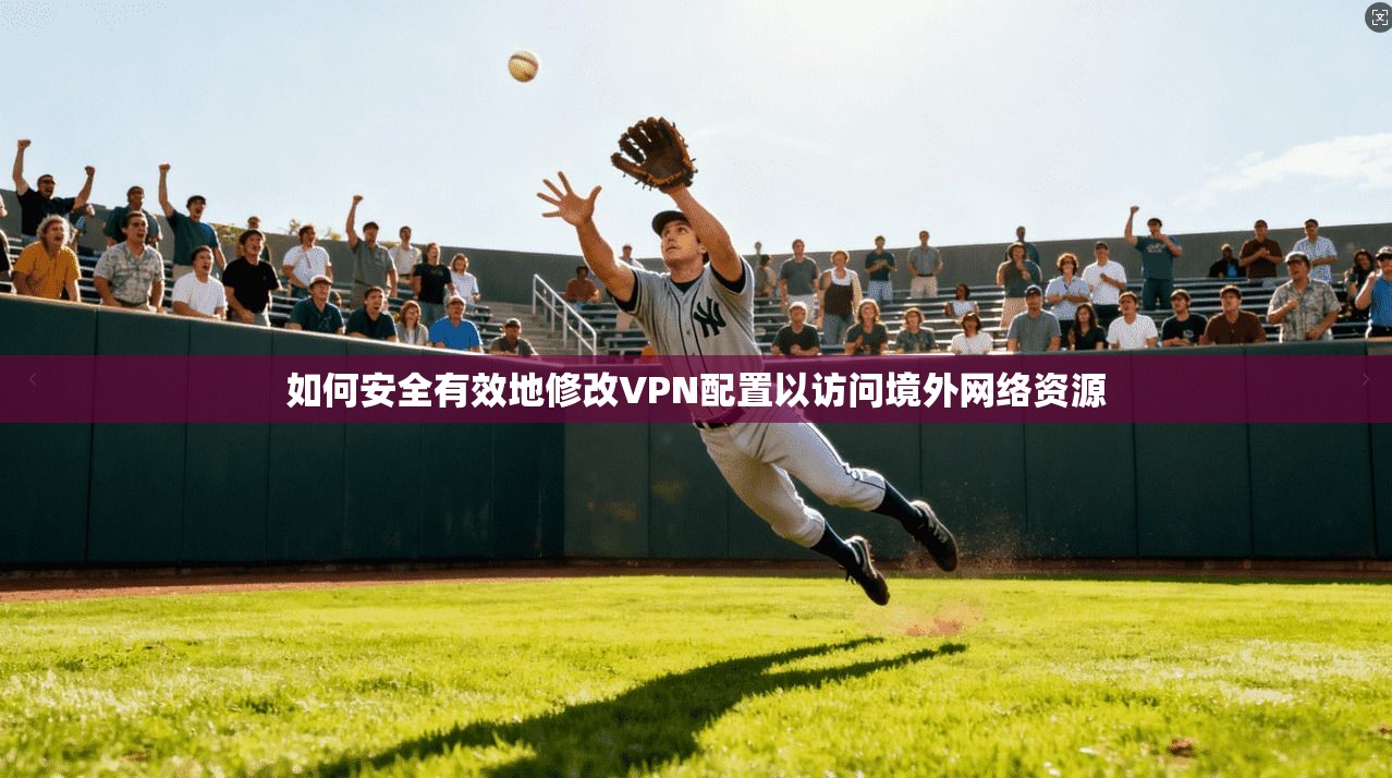 如何安全有效地修改VPN配置以访问境外网络资源