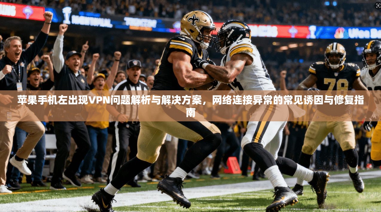 苹果手机左出现VPN问题解析与解决方案，网络连接异常的常见诱因与修复指南