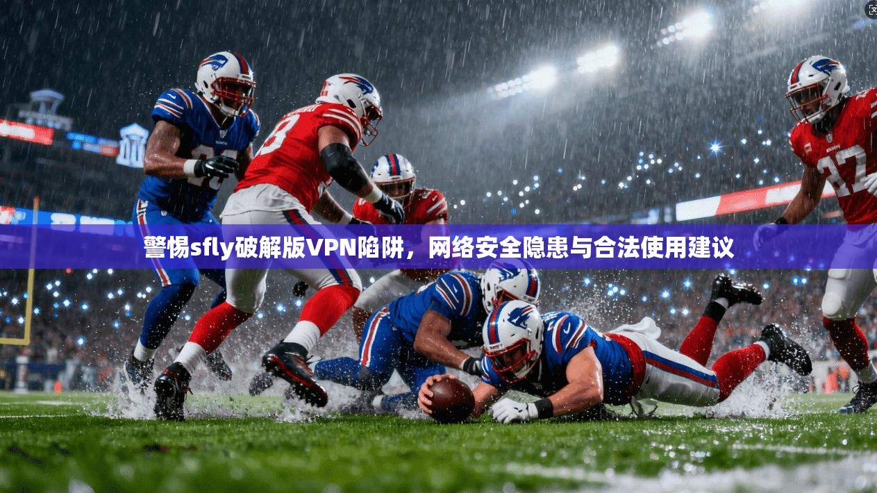 警惕sfly破解版VPN陷阱，网络安全隐患与合法使用建议