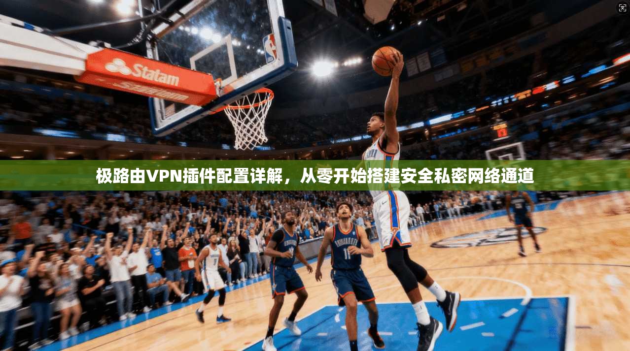 极路由VPN插件配置详解，从零开始搭建安全私密网络通道