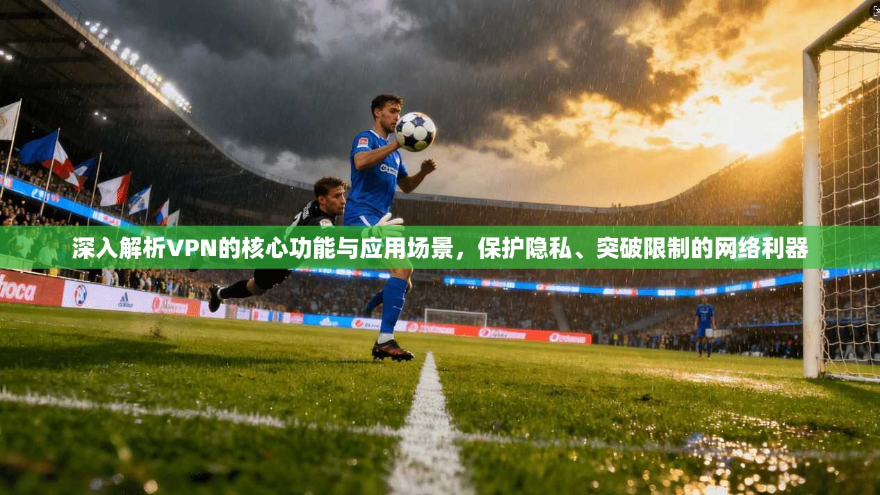 深入解析VPN的核心功能与应用场景，保护隐私、突破限制的网络利器