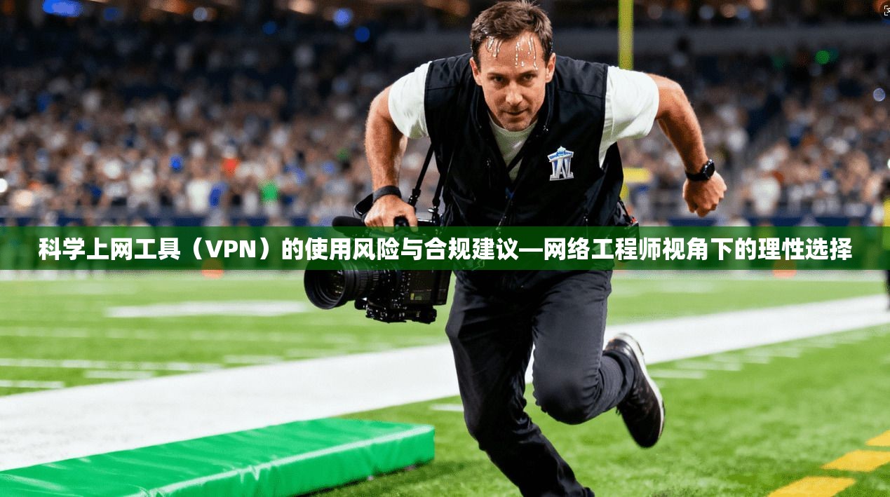 科学上网工具（VPN）的使用风险与合规建议—网络工程师视角下的理性选择