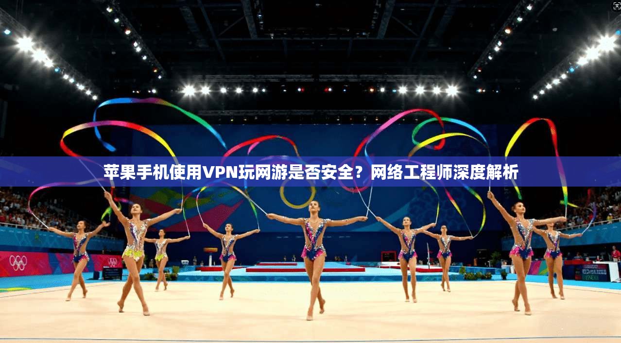 苹果手机使用VPN玩网游是否安全？网络工程师深度解析