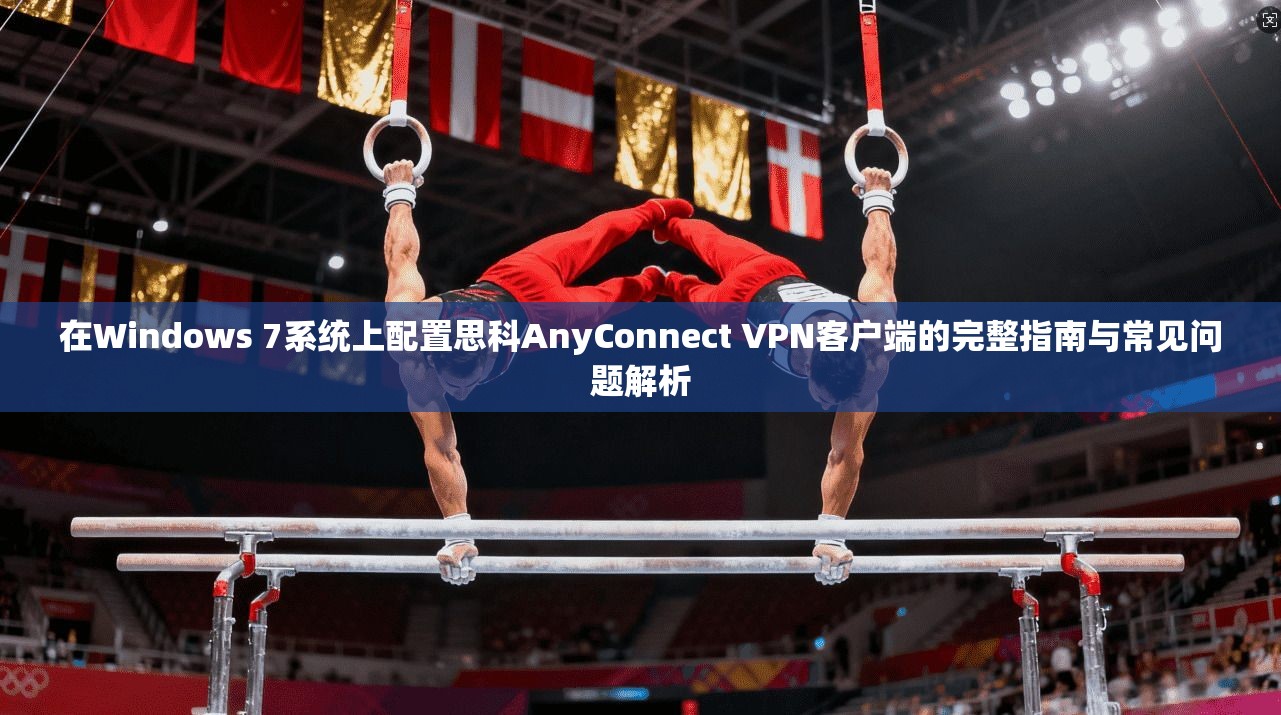 在Windows 7系统上配置思科AnyConnect VPN客户端的完整指南与常见问题解析