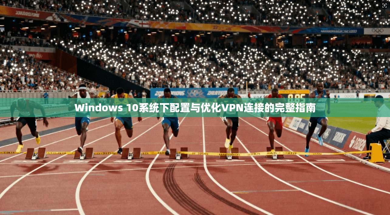 Windows 10系统下配置与优化VPN连接的完整指南