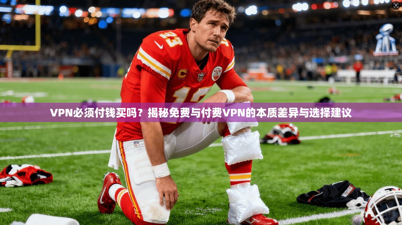 VPN必须付钱买吗？揭秘免费与付费VPN的本质差异与选择建议