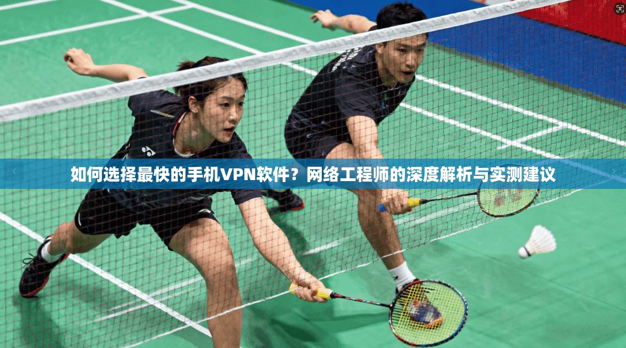 如何选择最快的手机VPN软件？网络工程师的深度解析与实测建议