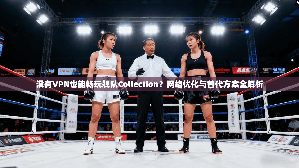 没有VPN也能畅玩舰队Collection？网络优化与替代方案全解析
