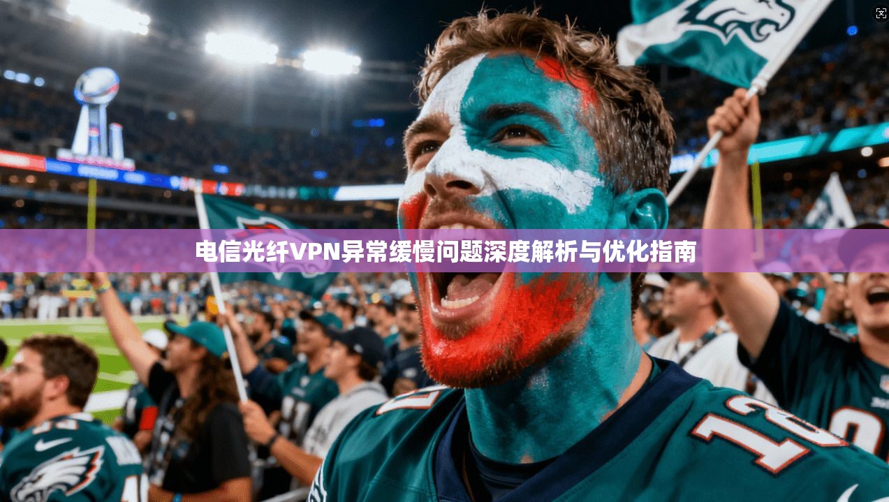 电信光纤VPN异常缓慢问题深度解析与优化指南
