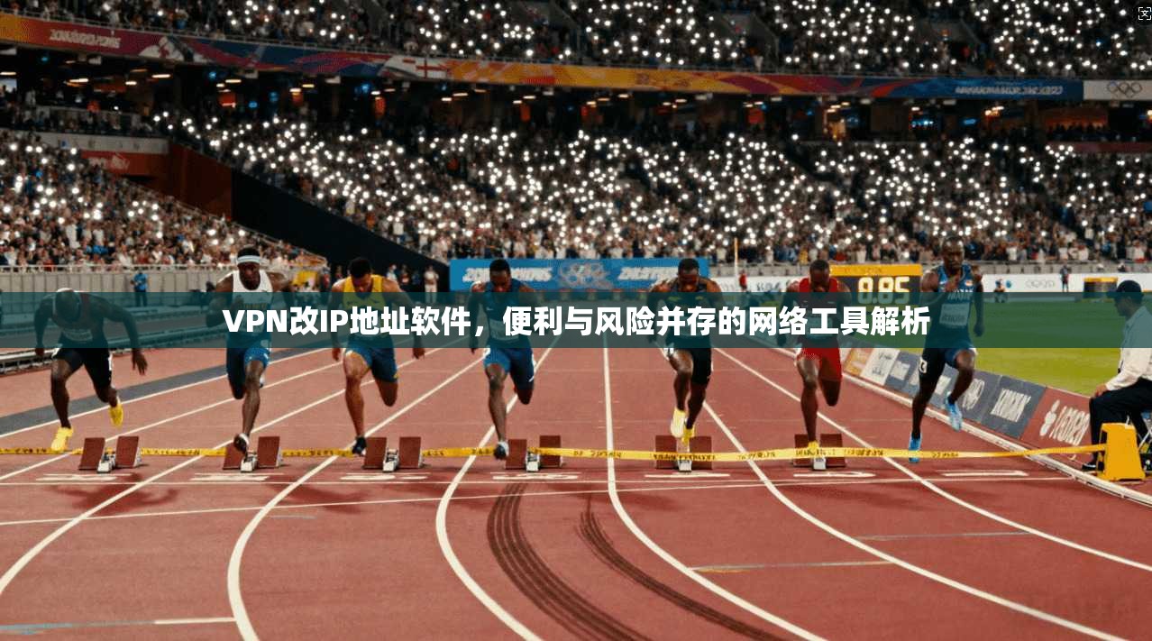 VPN改IP地址软件，便利与风险并存的网络工具解析