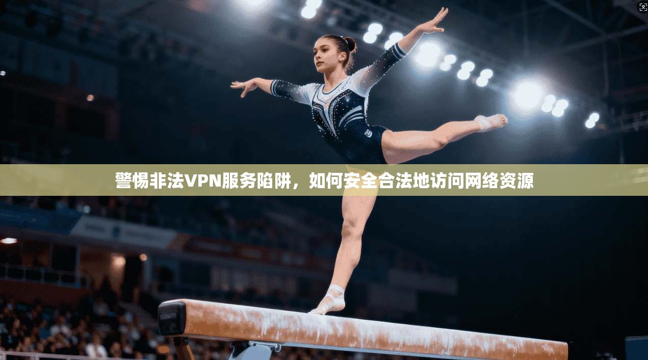 警惕非法VPN服务陷阱，如何安全合法地访问网络资源