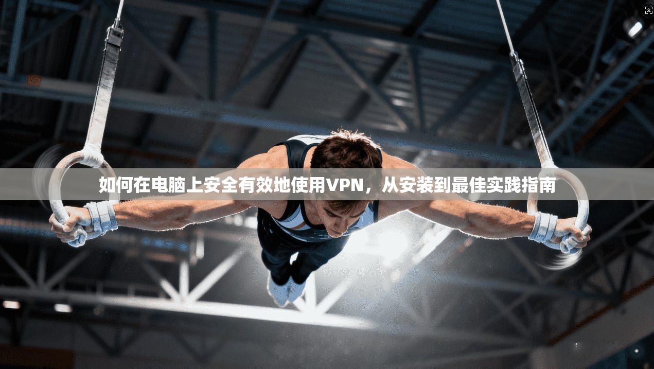 如何在电脑上安全有效地使用VPN，从安装到最佳实践指南